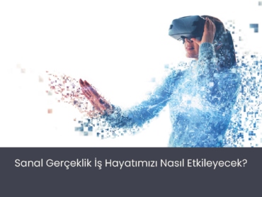 Sanal Gerçeklik İş Hayatımızı Nasıl Etkileyecek?